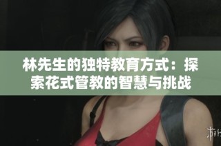 林先生的独特教育方式：探索花式管教的智慧与挑战
