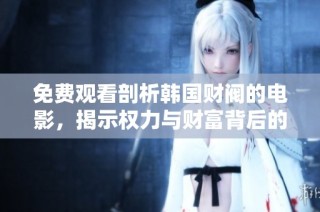 免费观看剖析韩国财阀的电影，揭示权力与财富背后的秘密与斗争