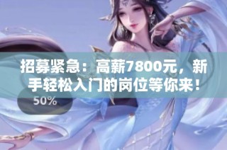 招募紧急：高薪7800元，新手轻松入门的岗位等你来！