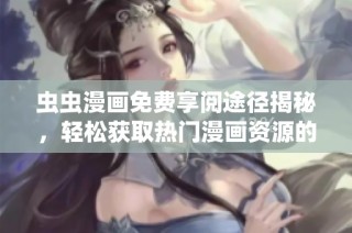虫虫漫画免费享阅途径揭秘，轻松获取热门漫画资源的方法
