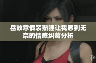 岳故意假装熟睡让我感到无奈的情感纠葛分析