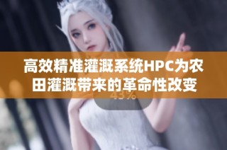 高效精准灌溉系统HPC为农田灌溉带来的革命性改变