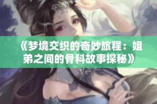 《梦境交织的奇妙旅程：姐弟之间的骨科故事探秘》