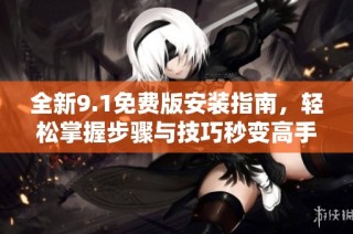 全新9.1免费版安装指南，轻松掌握步骤与技巧秒变高手