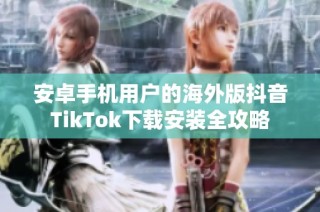 安卓手机用户的海外版抖音TikTok下载安装全攻略