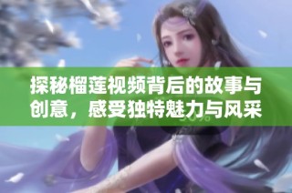 探秘榴莲视频背后的故事与创意，感受独特魅力与风采