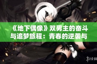 《地下偶像》双男主的奋斗与追梦旅程：青春的逆袭与友情的传承
