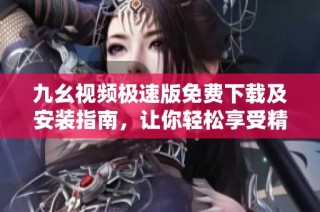 九幺视频极速版免费下载及安装指南，让你轻松享受精彩内容