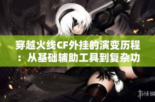 穿越火线CF外挂的演变历程：从基础辅助工具到复杂功能的崛起与游戏公平性的冲突