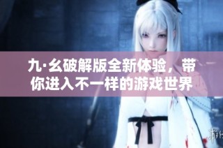 九·幺破解版全新体验，带你进入不一样的游戏世界