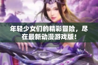 年轻少女们的精彩冒险，尽在最新动漫游戏版！
