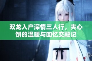 双龙入户深情三人行，夹心饼的温暖与回忆交融记