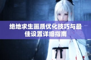 绝地求生画质优化技巧与最佳设置详细指南
