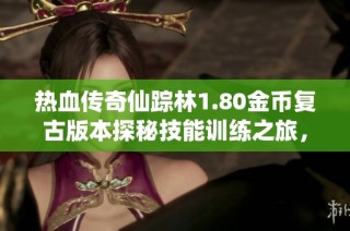 热血传奇仙踪林1.80金币复古版本探秘技能训练之旅，逐步提升至15级的攻略与心得