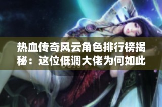 热血传奇风云角色排行榜揭秘：这位低调大佬为何如此耀眼？