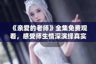 《亲爱的老师》全集免费观看，感受师生情深演绎真实人生