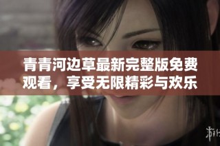 青青河边草最新完整版免费观看，享受无限精彩与欢乐