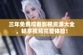 三年免费观看影视资源大全，畅享视频完整体验！