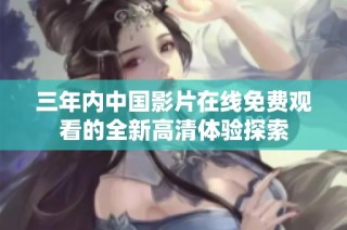 三年内中国影片在线免费观看的全新高清体验探索