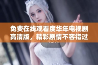 免费在线观看度华年电视剧高清版，精彩剧情不容错过