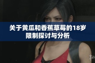 关于黄瓜和香蕉草莓的18岁限制探讨与分析
