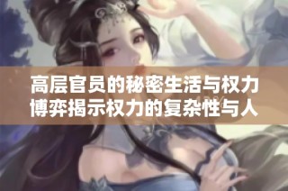高层官员的秘密生活与权力博弈揭示权力的复杂性与人性挑战