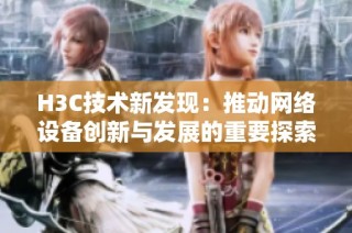H3C技术新发现：推动网络设备创新与发展的重要探索