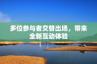 多位参与者交替出场，带来全新互动体验
