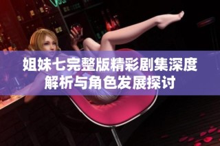 姐妹七完整版精彩剧集深度解析与角色发展探讨