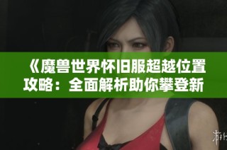 《魔兽世界怀旧服超越位置攻略：全面解析助你攀登新高峰》