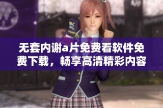 无套内谢a片免费看软件免费下载，畅享高清精彩内容的最佳选择