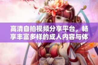 高清自拍视频分享平台，畅享丰富多样的成人内容与体验
