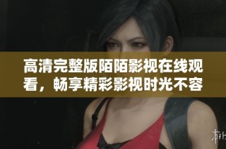 高清完整版陌陌影视在线观看，畅享精彩影视时光不容错过