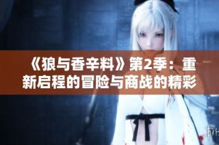 《狼与香辛料》第2季：重新启程的冒险与商战的精彩对决