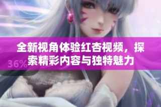 全新视角体验红杏视频，探索精彩内容与独特魅力