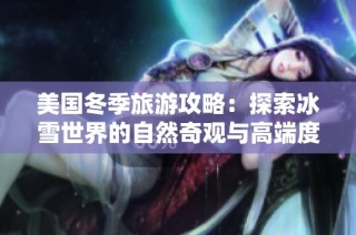 美国冬季旅游攻略：探索冰雪世界的自然奇观与高端度假体验