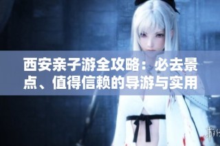 西安亲子游全攻略：必去景点、值得信赖的导游与实用建议分享