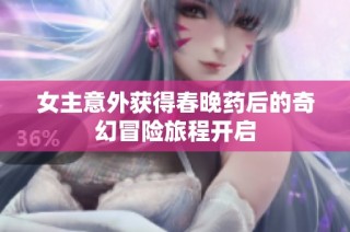 女主意外获得春晚药后的奇幻冒险旅程开启