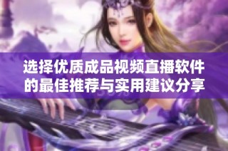 选择优质成品视频直播软件的最佳推荐与实用建议分享