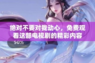 绝对不要对我动心，免费观看这部电视剧的精彩内容