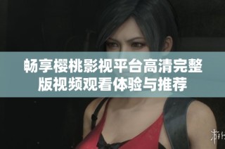 畅享樱桃影视平台高清完整版视频观看体验与推荐