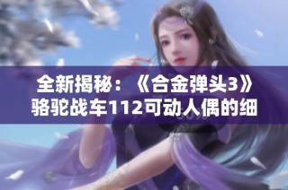 全新揭秘：《合金弹头3》骆驼战车112可动人偶的细节与设计