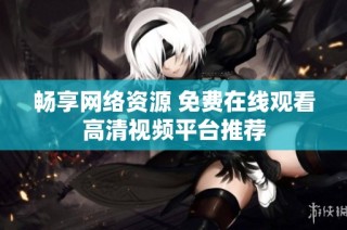 畅享网络资源 免费在线观看高清视频平台推荐