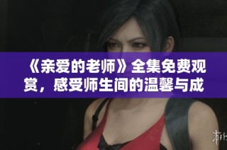 《亲爱的老师》全集免费观赏，感受师生间的温馨与成长