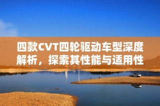 四款CVT四轮驱动车型深度解析，探索其性能与适用性