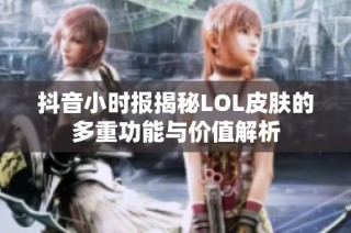 抖音小时报揭秘LOL皮肤的多重功能与价值解析