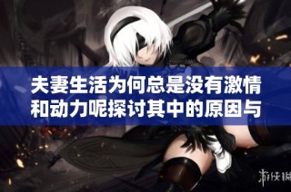 夫妻生活为何总是没有激情和动力呢探讨其中的原因与解决方法