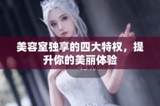 美容室独享的四大特权，提升你的美丽体验