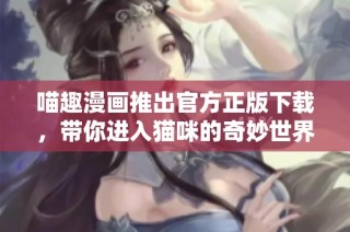 喵趣漫画推出官方正版下载，带你进入猫咪的奇妙世界