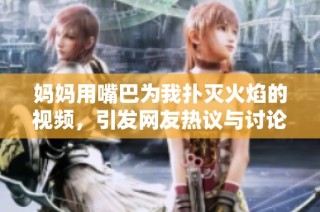 妈妈用嘴巴为我扑灭火焰的视频，引发网友热议与讨论